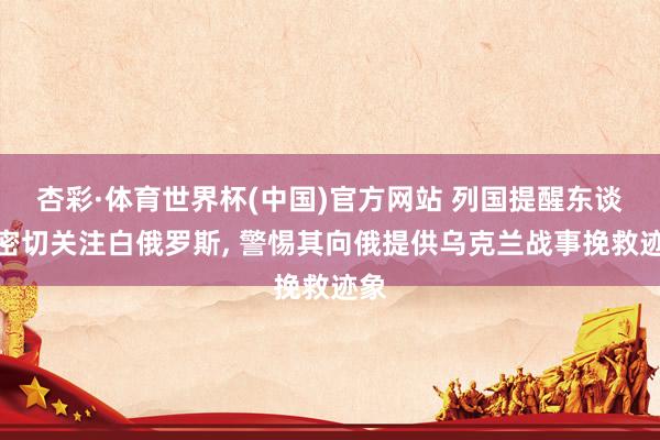 杏彩·体育世界杯(中国)官方网站 列国提醒东谈主密切关注白俄罗斯， 警惕其向俄提供乌克兰战事挽救迹象