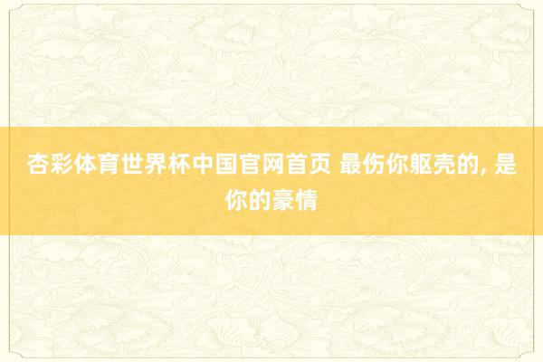 杏彩体育世界杯中国官网首页 最伤你躯壳的， 是你的豪情
