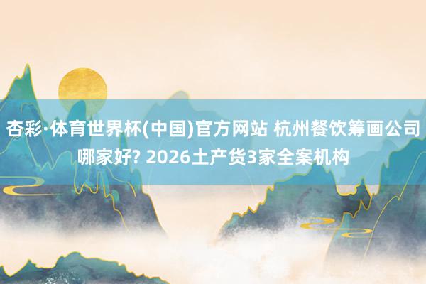 杏彩·体育世界杯(中国)官方网站 杭州餐饮筹画公司哪家好? 2026土产货3家全案机构