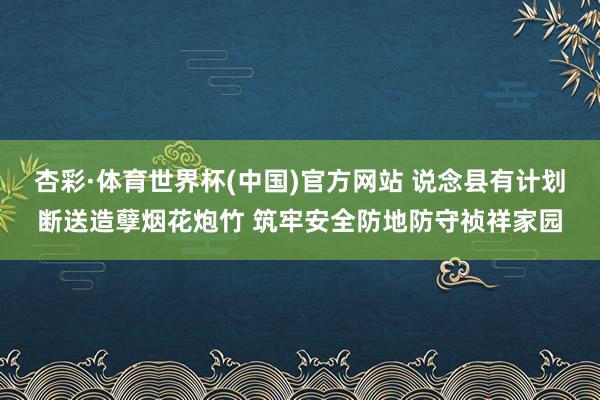 杏彩·体育世界杯(中国)官方网站 说念县有计划断送造孽烟花炮竹 筑牢安全防地防守祯祥家园