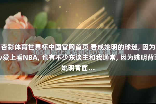 杏彩体育世界杯中国官网首页 看成姚明的球迷， 因为他心爱上看NBA， 也有不少东谈主和我通常， 因为姚明背面...