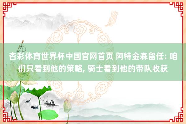 杏彩体育世界杯中国官网首页 阿特金森留任: 咱们只看到他的策略， 骑士看到他的带队收获