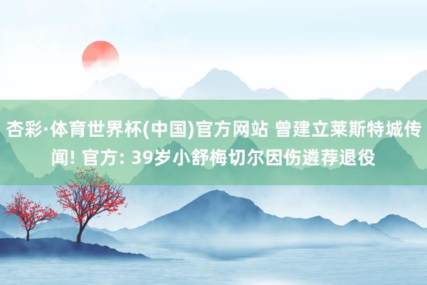 杏彩·体育世界杯(中国)官方网站 曾建立莱斯特城传闻! 官方: 39岁小舒梅切尔因伤遴荐退役