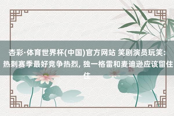 杏彩·体育世界杯(中国)官方网站 笑剧演员玩笑: 热刺赛季最好竞争热烈， 独一格雷和麦迪逊应该留住