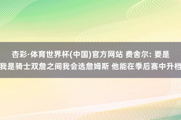 杏彩·体育世界杯(中国)官方网站 费舍尔: 要是我是骑士双詹之间我会选詹姆斯 他能在季后赛中升档