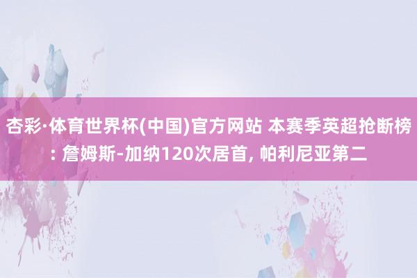 杏彩·体育世界杯(中国)官方网站 本赛季英超抢断榜: 詹姆斯-加纳120次居首， 帕利尼亚第二