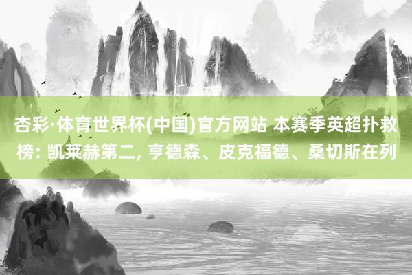 杏彩·体育世界杯(中国)官方网站 本赛季英超扑救榜: 凯莱赫第二， 亨德森、皮克福德、桑切斯在列
