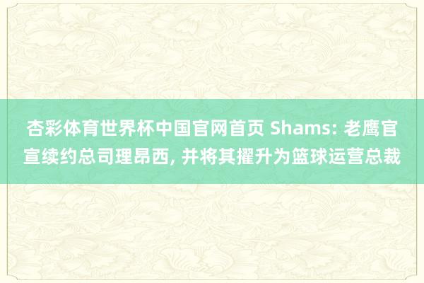 杏彩体育世界杯中国官网首页 Shams: 老鹰官宣续约总司理昂西， 并将其擢升为篮球运营总裁