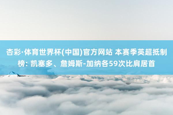 杏彩·体育世界杯(中国)官方网站 本赛季英超抵制榜: 凯塞多、詹姆斯-加纳各59次比肩居首
