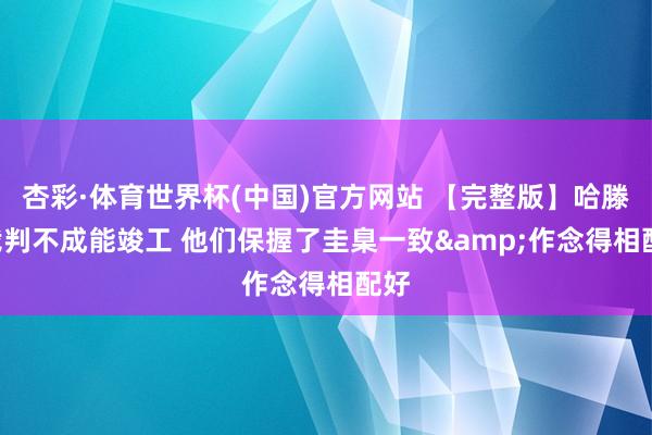 杏彩·体育世界杯(中国)官方网站 【完整版】哈滕: 裁判不成能竣工 他们保握了圭臬一致&作念得相配好