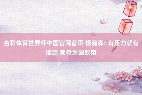 杏彩体育世界杯中国官网首页 杨瀚森: 有压力就有能源 期待为国效用