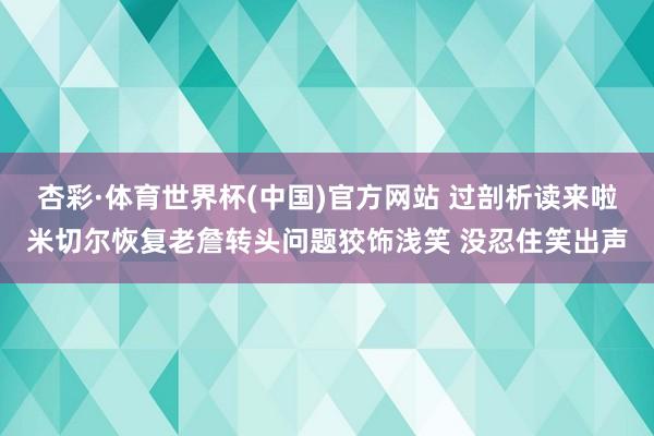 杏彩·体育世界杯(中国)官方网站 过剖析读来啦米切尔恢复老詹转头问题狡饰浅笑 没忍住笑出声