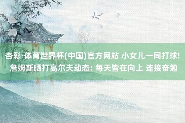 杏彩·体育世界杯(中国)官方网站 小女儿一同打球! 詹姆斯晒打高尔夫动态: 每天皆在向上 连接奋勉