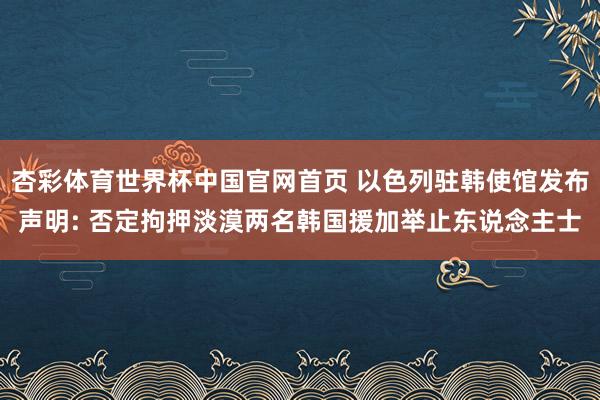 杏彩体育世界杯中国官网首页 以色列驻韩使馆发布声明: 否定拘押淡漠两名韩国援加举止东说念主士