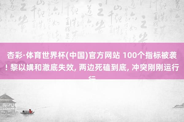 杏彩·体育世界杯(中国)官方网站 100个指标被袭! 黎以媾和澈底失效， 两边死磕到底， 冲突刚刚运行