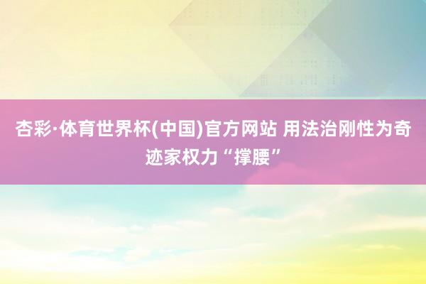 杏彩·体育世界杯(中国)官方网站 用法治刚性为奇迹家权力“撑腰”