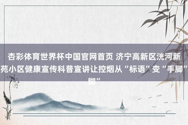 杏彩体育世界杯中国官网首页 济宁高新区洸河新苑小区健康宣传科普宣讲让控烟从“标语”变“手脚”