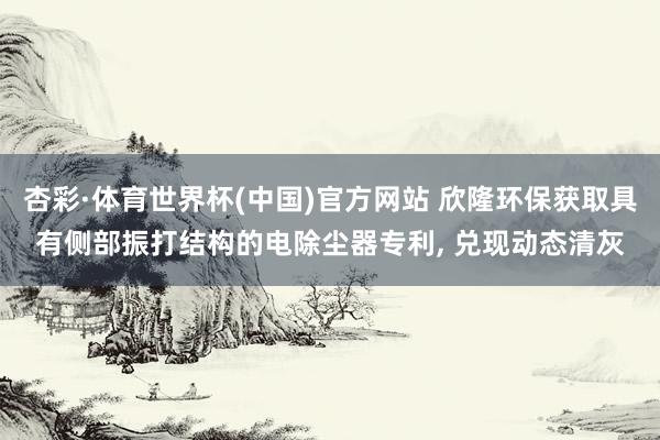 杏彩·体育世界杯(中国)官方网站 欣隆环保获取具有侧部振打结构的电除尘器专利， 兑现动态清灰