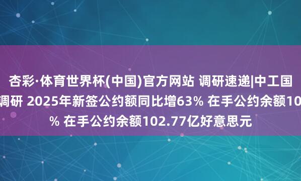杏彩·体育世界杯(中国)官方网站 调研速递|中工国际管待多家