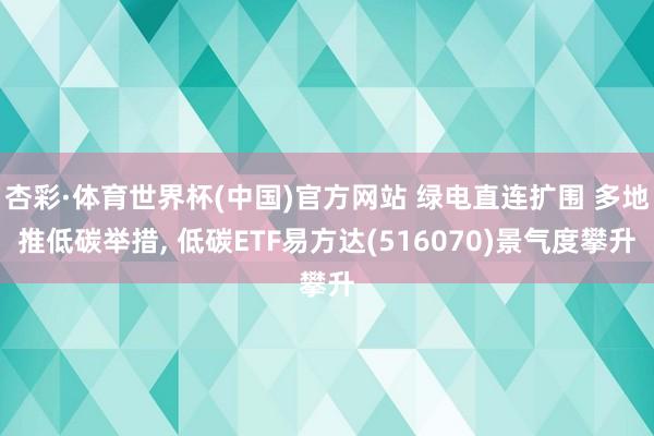 杏彩·体育世界杯(中国)官方网站 绿电直连扩围 多地推低碳举措， 低碳ETF易方达(516070)景气度攀升