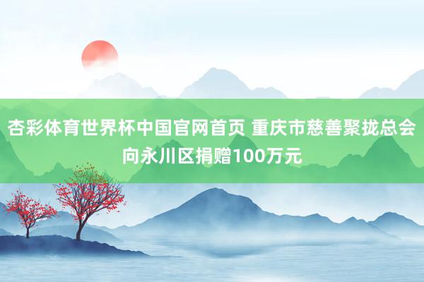 杏彩体育世界杯中国官网首页 重庆市慈善聚拢总会向永川区捐赠100万元