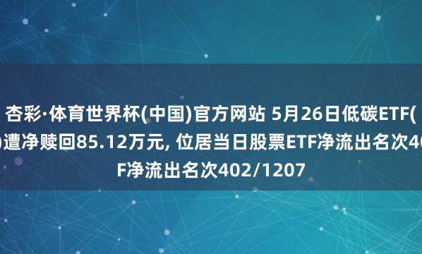 杏彩·体育世界杯(中国)官方网站 5月26日低碳ETF(159885)遭净赎回85.12万元， 位居当日股票ETF净流出名次402/1207