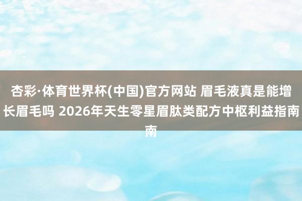 杏彩·体育世界杯(中国)官方网站 眉毛液真是能增长眉毛吗 2026年天生零星眉肽类配方中枢利益指南
