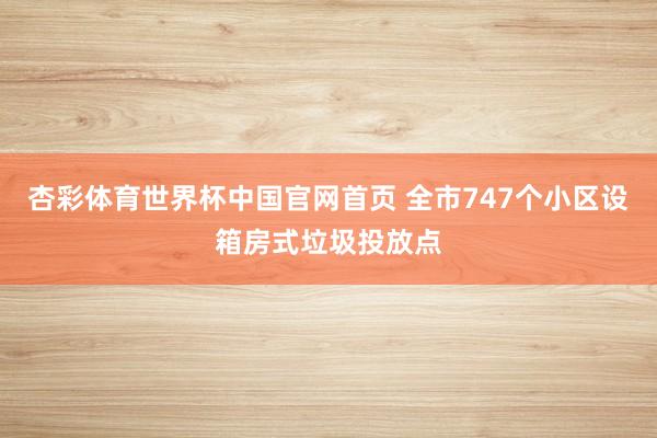 杏彩体育世界杯中国官网首页 全市747个小区设箱房式垃圾投放点