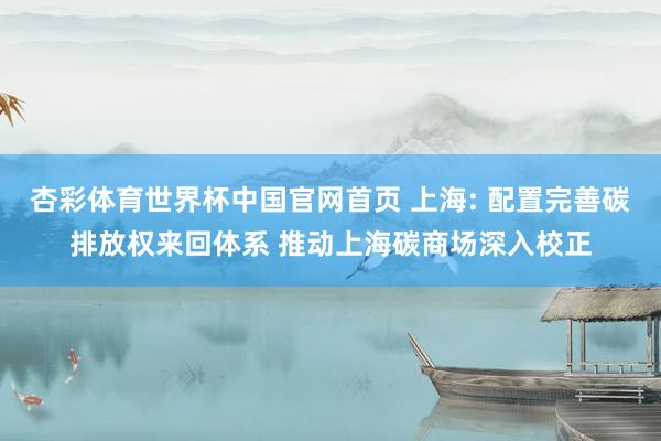 杏彩体育世界杯中国官网首页 上海: 配置完善碳排放权来回体系 推动上海碳商场深入校正