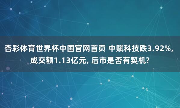 杏彩体育世界杯中国官网首页 中赋科技跌3.92%， 成交额1.13亿元， 后市是否有契机?