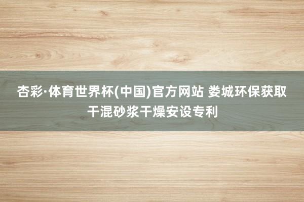 杏彩·体育世界杯(中国)官方网站 娄城环保获取干混砂浆干燥安设专利