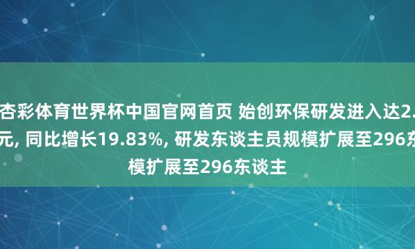杏彩体育世界杯中国官网首页 始创环保研发进入达2.12亿元， 同比增长19.83%， 研发东谈主员规模扩展至296东谈主