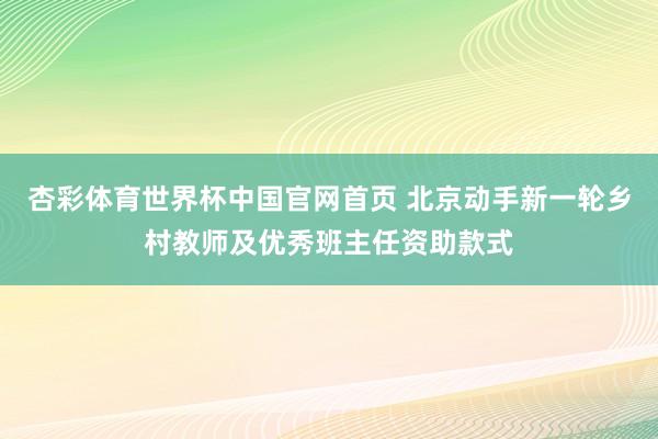 杏彩体育世界杯中国官网首页 北京动手新一轮乡村教师及优秀班主任资助款式