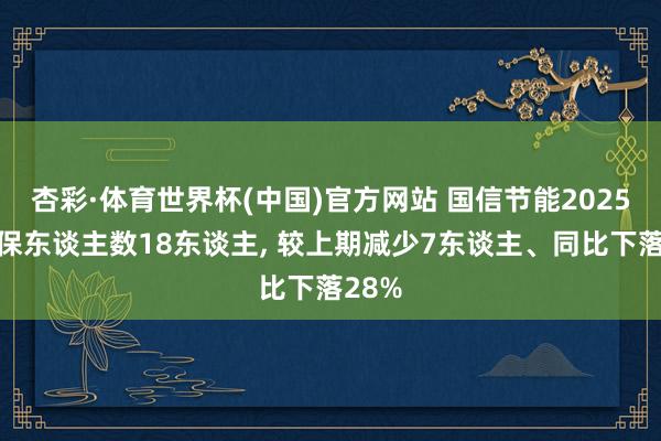 杏彩·体育世界杯(中国)官方网站 国信节能2025年参保东谈主数18东谈主， 较上期减少7东谈主、同比下落28%