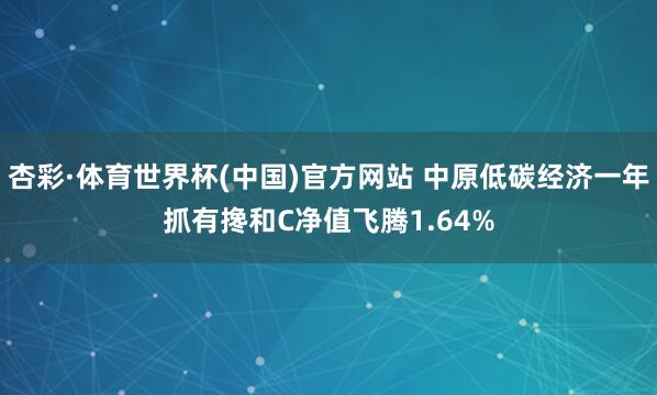 杏彩·体育世界杯(中国)官方网站 中原低碳经济一年抓有搀和C净值飞腾1.64%