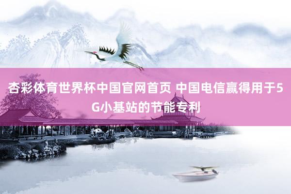 杏彩体育世界杯中国官网首页 中国电信赢得用于5G小基站的节能专利