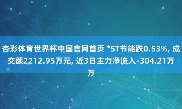 杏彩体育世界杯中国官网首页 *ST节能跌0.53%， 成交额2212.95万元， 近3日主力净流入-304.21万