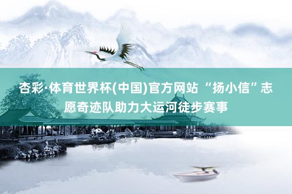 杏彩·体育世界杯(中国)官方网站 “扬小信”志愿奇迹队助力大运河徒步赛事