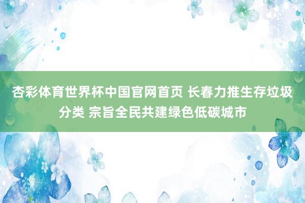 杏彩体育世界杯中国官网首页 长春力推生存垃圾分类 宗旨全民共建绿色低碳城市