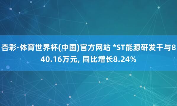 杏彩·体育世界杯(中国)官方网站 *ST能源研发干与840.16万元， 同比增长8.24%