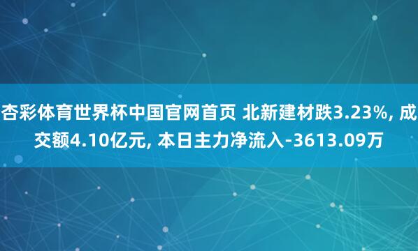 杏彩体育世界杯中国官网首页 北新建材跌3.23%， 成交额4.10亿元， 本日主力净流入-3613.09万