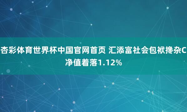 杏彩体育世界杯中国官网首页 汇添富社会包袱搀杂C净值着落1.12%