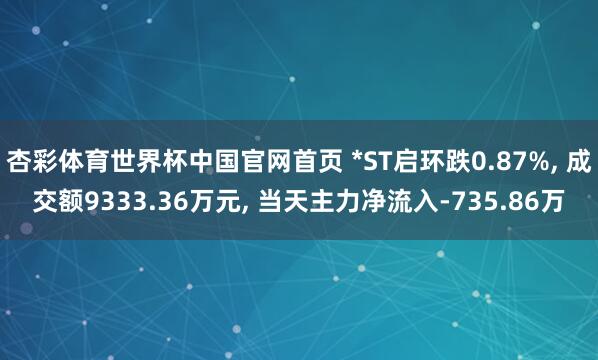 杏彩体育世界杯中国官网首页 *ST启环跌0.87%， 成交额9333.36万元， 当天主力净流入-735.86万