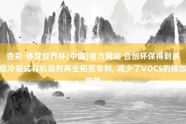 杏彩·体育世界杯(中国)官方网站 合创环保得到多级冷凝式有机溶剂再生拓荒专利， 减少了VOCS的排放