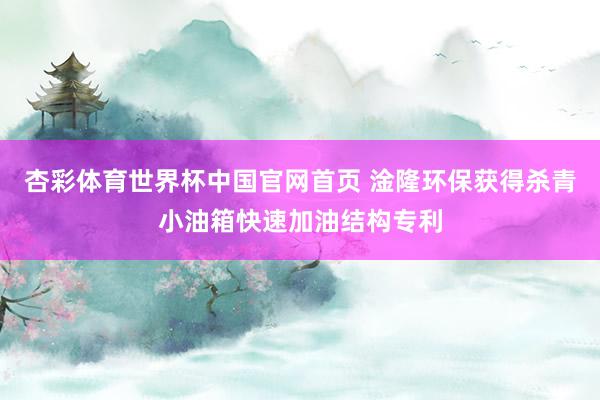 杏彩体育世界杯中国官网首页 淦隆环保获得杀青小油箱快速加油结