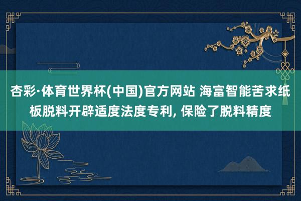 杏彩·体育世界杯(中国)官方网站 海富智能苦求纸板脱料开辟适度法度专利， 保险了脱料精度