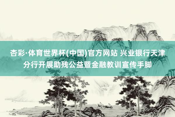 杏彩·体育世界杯(中国)官方网站 兴业银行天津分行开展助残公益暨金融教训宣传手脚