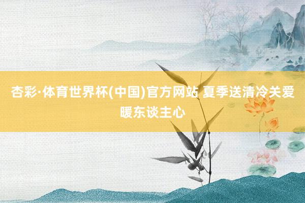 杏彩·体育世界杯(中国)官方网站 夏季送清冷关爱暖东谈主心