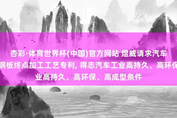 杏彩·体育世界杯(中国)官方网站 煜威请求汽车用锌铝镁复合钢板终点加工工艺专利， 得志汽车工业高持久、高环保、高成型条件