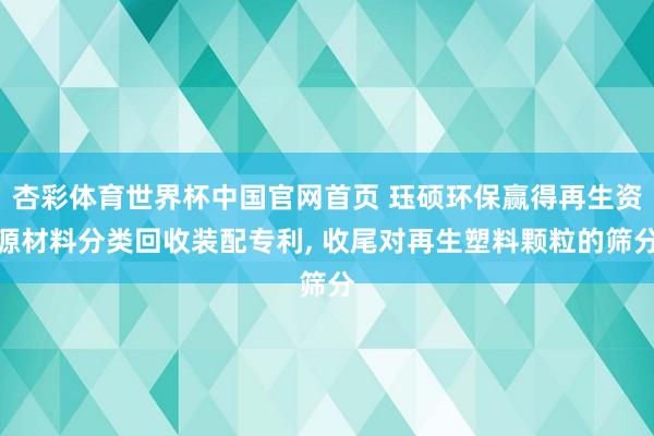 杏彩体育世界杯中国官网首页 珏硕环保赢得再生资源材料分类回收装配专利， 收尾对再生塑料颗粒的筛分